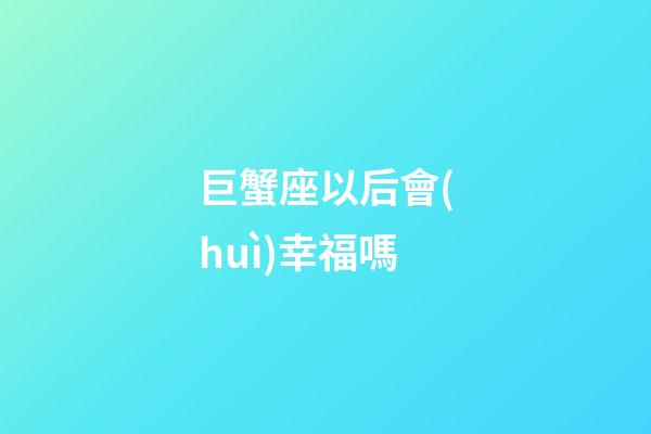 巨蟹座以后會(huì)幸福嗎-第1張-星座運(yùn)勢(shì)-玄機(jī)派