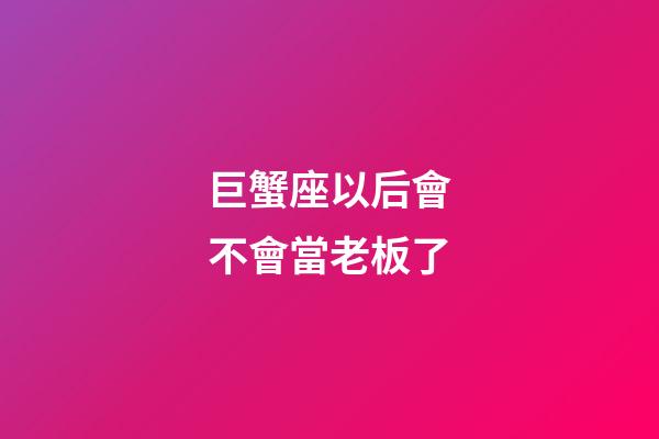 巨蟹座以后會不會當老板了-第1張-星座運勢-玄機派