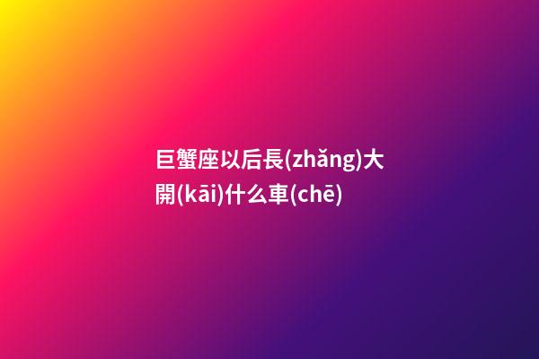 巨蟹座以后長(zhǎng)大開(kāi)什么車(chē)
