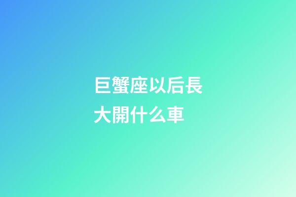 巨蟹座以后長大開什么車-第1張-星座運勢-玄機派