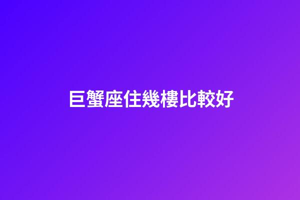 巨蟹座住幾樓比較好-第1張-星座運勢-玄機派