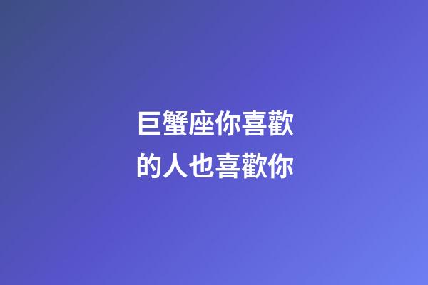 巨蟹座你喜歡的人也喜歡你-第1張-星座運勢-玄機派