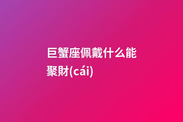 巨蟹座佩戴什么能聚財(cái)