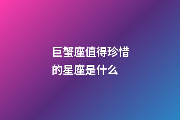 巨蟹座值得珍惜的星座是什么-第1張-星座運勢-玄機派
