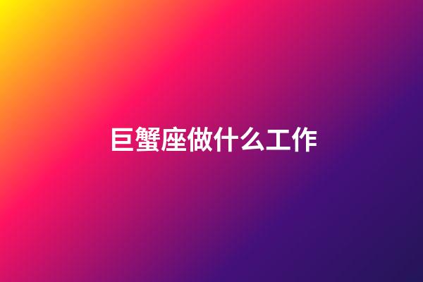 巨蟹座做什么工作-第1張-星座運勢-玄機派