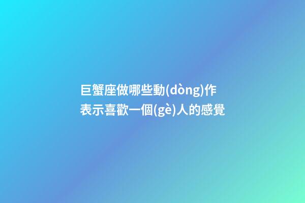 巨蟹座做哪些動(dòng)作表示喜歡一個(gè)人的感覺-第1張-星座運(yùn)勢(shì)-玄機(jī)派
