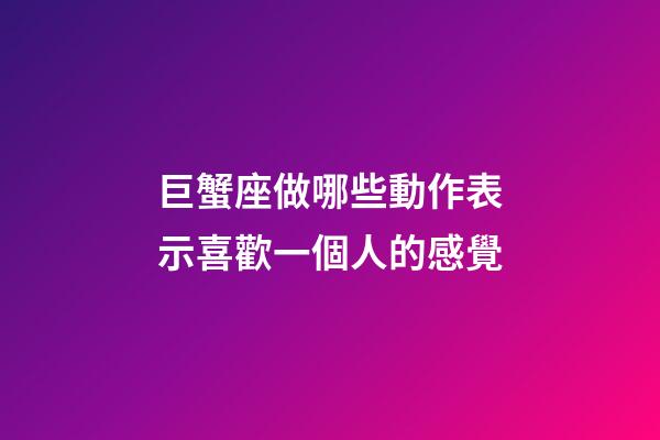 巨蟹座做哪些動作表示喜歡一個人的感覺-第1張-星座運勢-玄機派