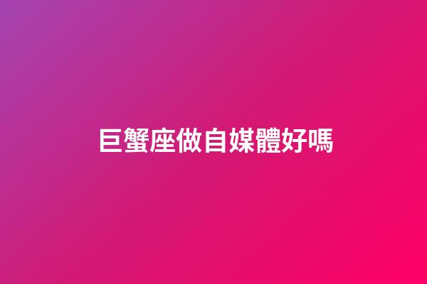 巨蟹座做自媒體好嗎