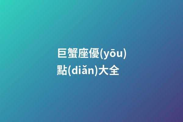 巨蟹座優(yōu)點(diǎn)大全-第1張-星座運(yùn)勢(shì)-玄機(jī)派