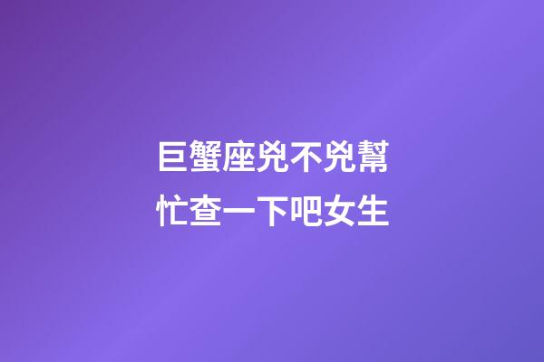 巨蟹座兇不兇幫忙查一下吧女生-第1張-星座運(yùn)勢(shì)-玄機(jī)派