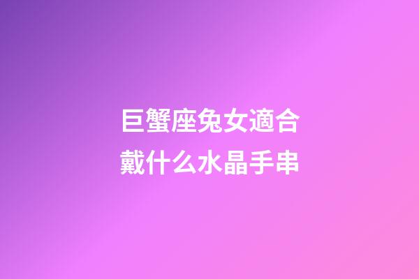 巨蟹座兔女適合戴什么水晶手串-第1張-星座運勢-玄機派