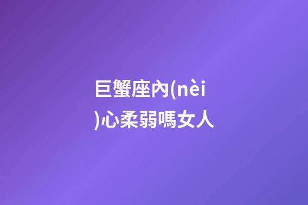 巨蟹座內(nèi)心柔弱嗎女人-第1張-星座運(yùn)勢-玄機(jī)派
