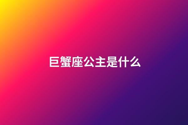 巨蟹座公主是什么-第1張-星座運勢-玄機派