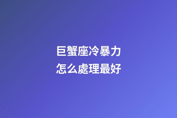 巨蟹座冷暴力怎么處理最好