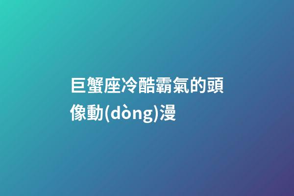 巨蟹座冷酷霸氣的頭像動(dòng)漫