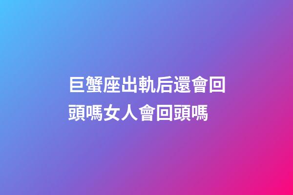 巨蟹座出軌后還會回頭嗎女人會回頭嗎-第1張-星座運(yùn)勢-玄機(jī)派