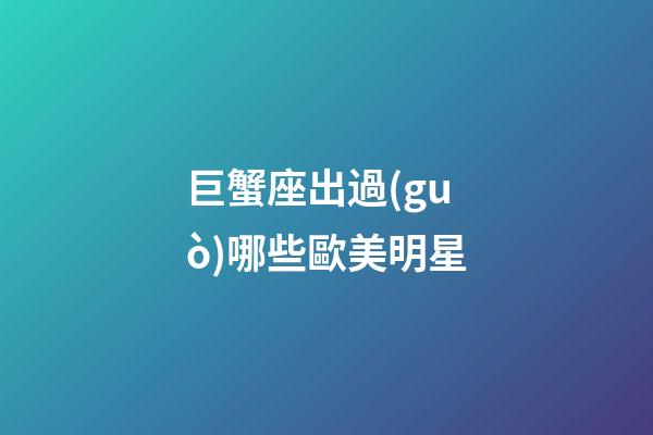 巨蟹座出過(guò)哪些歐美明星-第1張-星座運(yùn)勢(shì)-玄機(jī)派