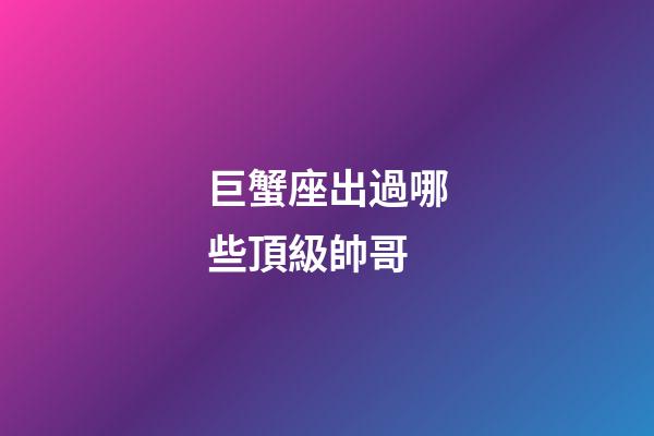 巨蟹座出過哪些頂級帥哥-第1張-星座運勢-玄機派