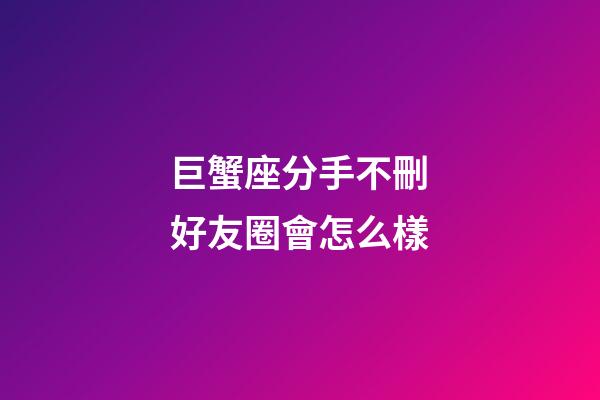 巨蟹座分手不刪好友圈會怎么樣-第1張-星座運勢-玄機派