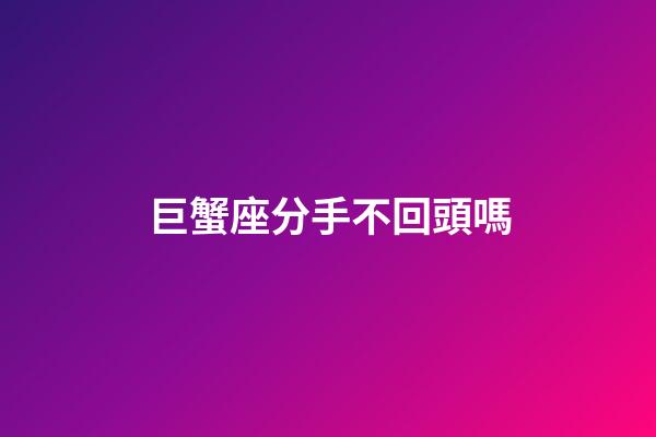巨蟹座分手不回頭嗎-第1張-星座運勢-玄機派