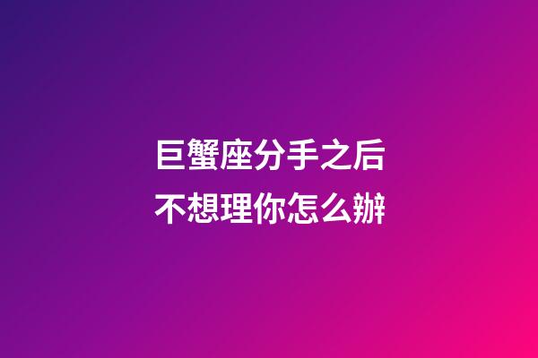 巨蟹座分手之后不想理你怎么辦-第1張-星座運勢-玄機派