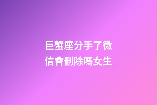 巨蟹座分手了微信會刪除嗎女生-第1張-星座運勢-玄機派