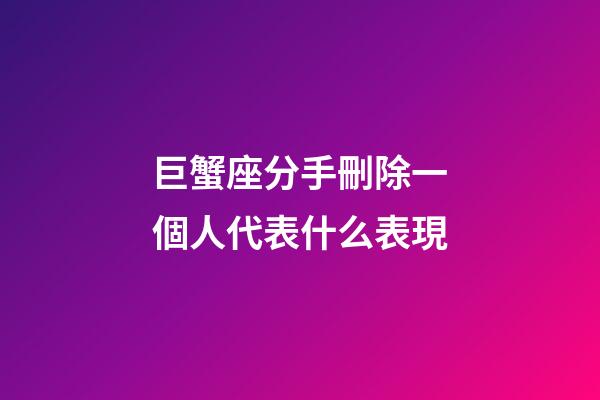 巨蟹座分手刪除一個人代表什么表現-第1張-星座運勢-玄機派