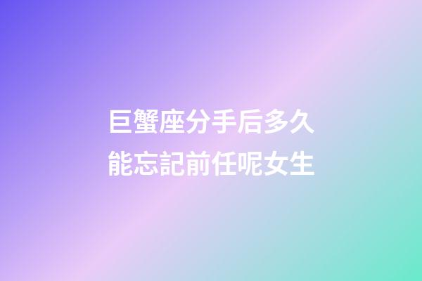 巨蟹座分手后多久能忘記前任呢女生-第1張-星座運勢-玄機派