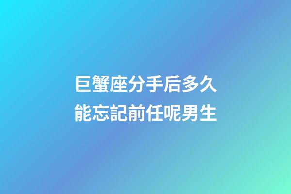 巨蟹座分手后多久能忘記前任呢男生-第1張-星座運勢-玄機派