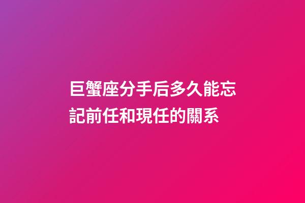 巨蟹座分手后多久能忘記前任和現任的關系-第1張-星座運勢-玄機派
