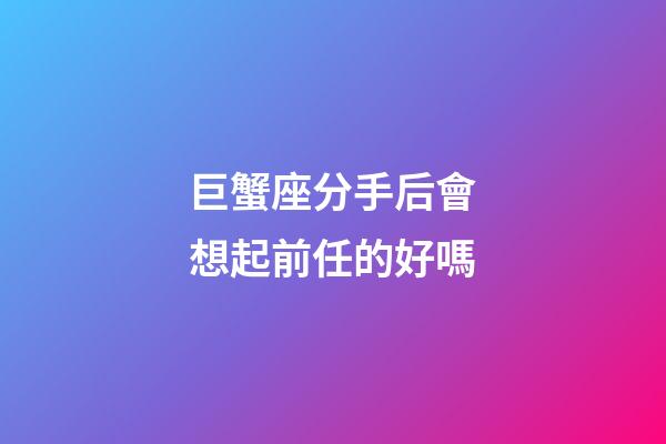 巨蟹座分手后會想起前任的好嗎-第1張-星座運勢-玄機派