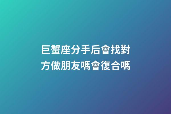 巨蟹座分手后會找對方做朋友嗎會復合嗎-第1張-星座運勢-玄機派