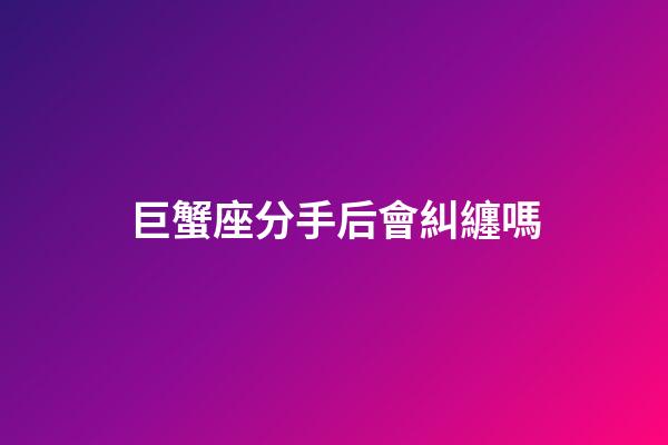 巨蟹座分手后會糾纏嗎-第1張-星座運勢-玄機派