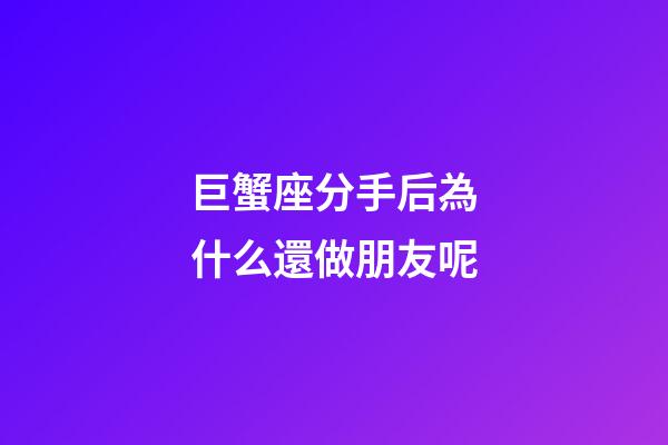 巨蟹座分手后為什么還做朋友呢-第1張-星座運勢-玄機派