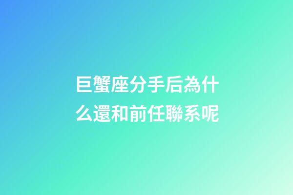 巨蟹座分手后為什么還和前任聯系呢-第1張-星座運勢-玄機派