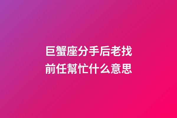 巨蟹座分手后老找前任幫忙什么意思-第1張-星座運勢-玄機派