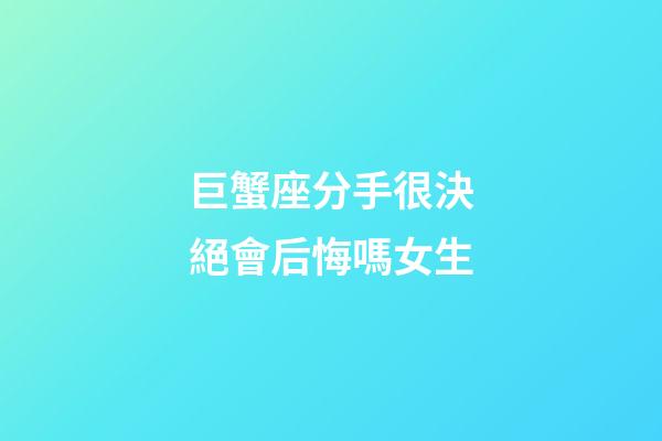 巨蟹座分手很決絕會后悔嗎女生-第1張-星座運勢-玄機派