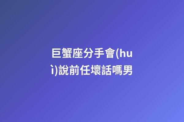 巨蟹座分手會(huì)說前任壞話嗎男-第1張-星座運(yùn)勢(shì)-玄機(jī)派