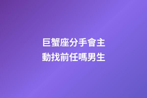 巨蟹座分手會主動找前任嗎男生-第1張-星座運勢-玄機派