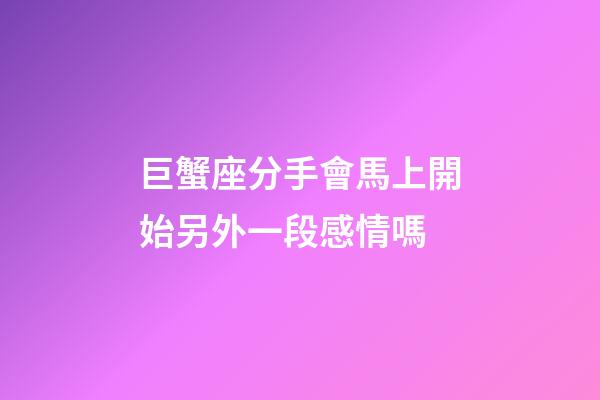 巨蟹座分手會馬上開始另外一段感情嗎-第1張-星座運勢-玄機派