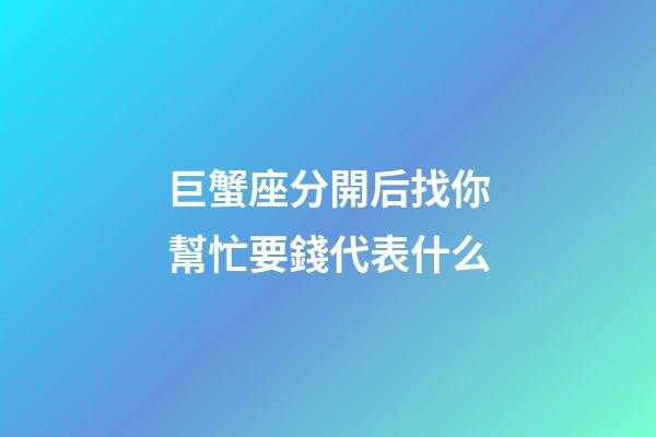 巨蟹座分開后找你幫忙要錢代表什么-第1張-星座運勢-玄機派