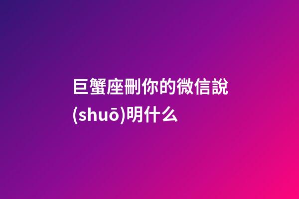 巨蟹座刪你的微信說(shuō)明什么-第1張-星座運(yùn)勢(shì)-玄機(jī)派