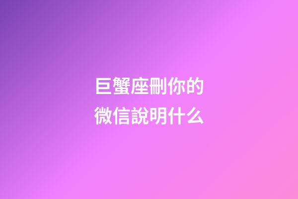 巨蟹座刪你的微信說明什么