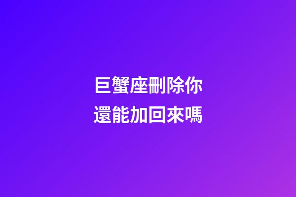 巨蟹座刪除你還能加回來嗎-第1張-星座運勢-玄機派