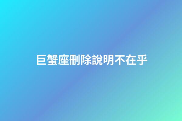 巨蟹座刪除說明不在乎-第1張-星座運勢-玄機派