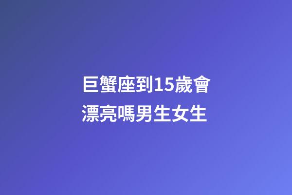 巨蟹座到15歲會漂亮嗎男生女生-第1張-星座運勢-玄機派