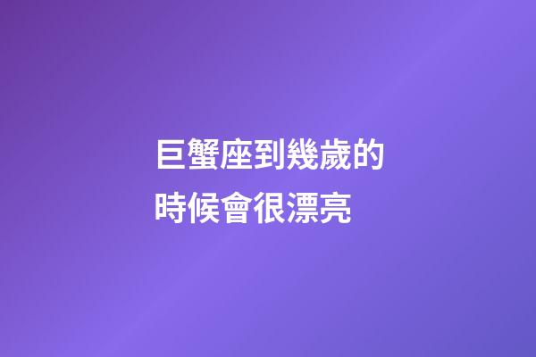 巨蟹座到幾歲的時候會很漂亮