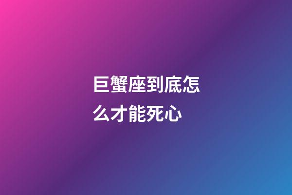 巨蟹座到底怎么才能死心-第1張-星座運勢-玄機派