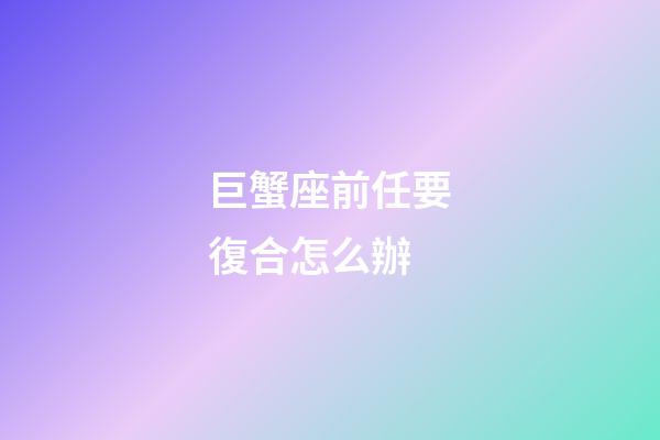 巨蟹座前任要復合怎么辦-第1張-星座運勢-玄機派