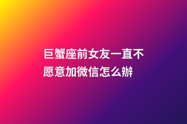 巨蟹座前女友一直不愿意加微信怎么辦-第1張-星座運勢-玄機派